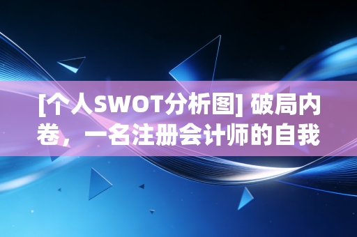 [个人SWOT分析图] 破局内卷，一名注册会计师的自我审视与职业突围
