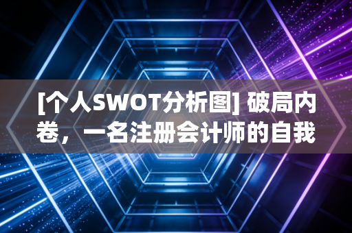 [个人SWOT分析图] 破局内卷，一名注册会计师的自我审视与职业突围