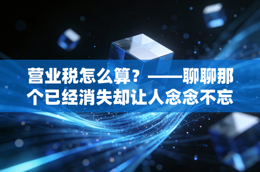 营业税怎么算？——聊聊那个已经消失却让人念念不忘的税种