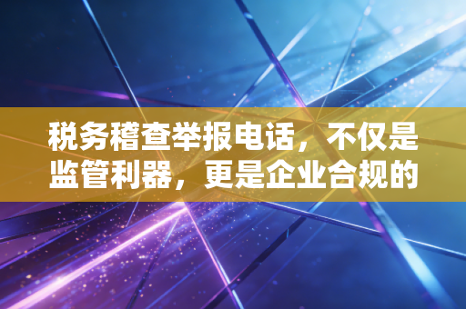 税务稽查举报电话，不仅是监管利器，更是企业合规的安全阀