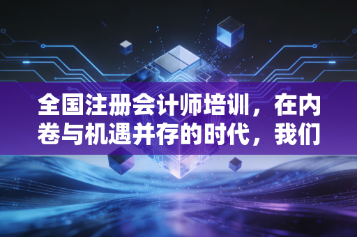 全国注册会计师培训，在内卷与机遇并存的时代，我们该如何突围？
