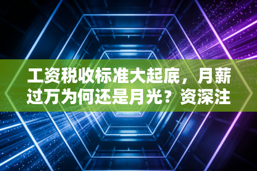 工资税收标准大起底，月薪过万为何还是月光？资深注会带你算清这笔账