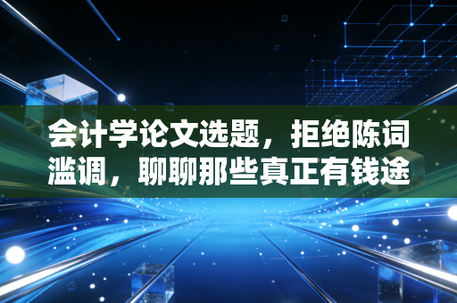 会计学论文选题，拒绝陈词滥调，聊聊那些真正有钱途的研究方向