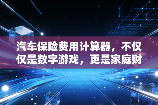 汽车保险费用计算器，不仅仅是数字游戏，更是家庭财务风控的艺术
