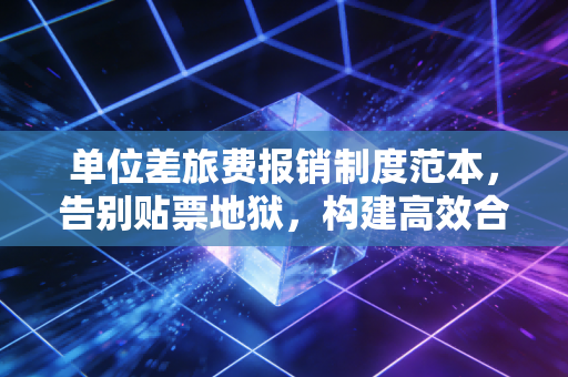 单位差旅费报销制度范本,告别贴票地狱,构建高效合规的差旅管理体系