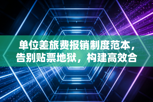 单位差旅费报销制度范本,告别贴票地狱,构建高效合规的差旅管理体系