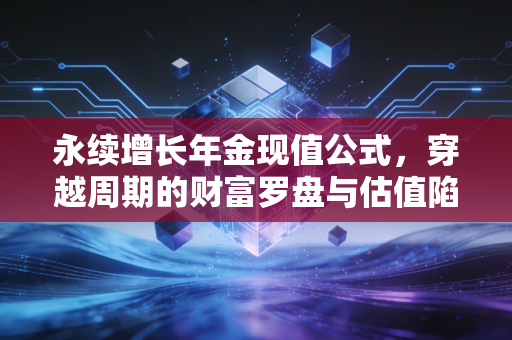 永续增长年金现值公式，穿越周期的财富罗盘与估值陷阱