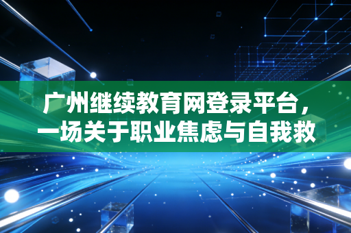 广州继续教育网登录平台，一场关于职业焦虑与自我救赎的年度大戏