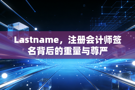 Lastname，注册会计师签名背后的重量与尊严