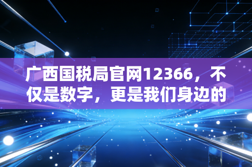 广西国税局官网12366，不仅是数字，更是我们身边的税务贴心人