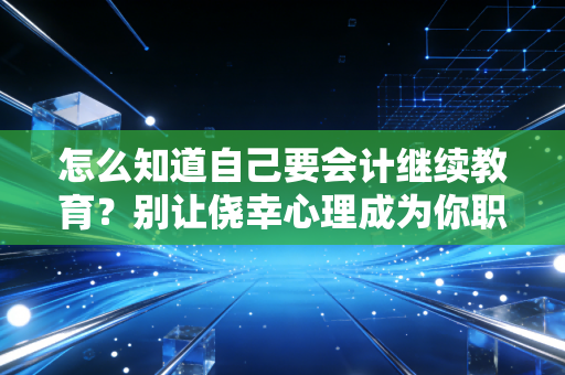 怎么知道自己要会计继续教育？别让侥幸心理成为你职业生涯的绊脚石