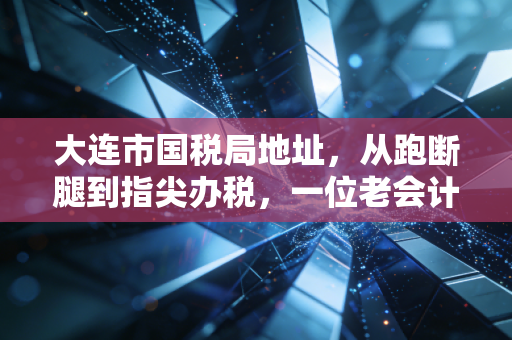 大连市国税局地址，从跑断腿到指尖办税，一位老会计眼中的大连税务变迁