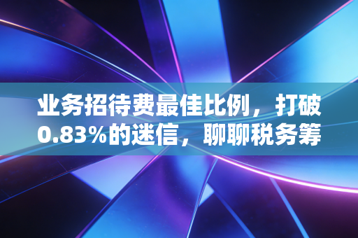 业务招待费最佳比例，打破0.83%的迷信，聊聊税务筹划里的人情世故