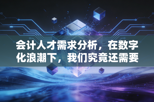 会计人才需求分析，在数字化浪潮下，我们究竟还需要什么样的财务人？
