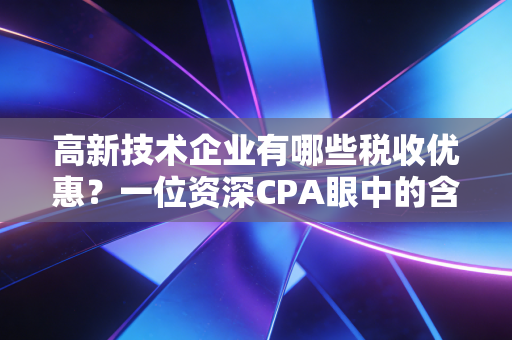高新技术企业有哪些税收优惠？一位资深CPA眼中的含金量与实战避坑指南