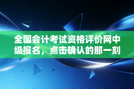 全国会计考试资格评价网中级报名，点击确认的那一刻，你的人生轨迹可能就此改变