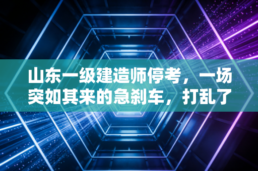山东一级建造师停考，一场突如其来的急刹车，打乱了多少人的职业规划？