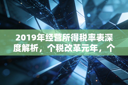 2019年经营所得税率表深度解析，个税改革元年，个体户与自由职业者的悲喜交加