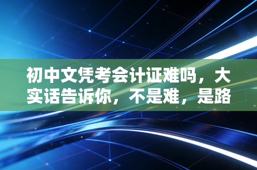 初中文凭考会计证难吗，大实话告诉你，不是难，是路暂时堵死了，但别慌