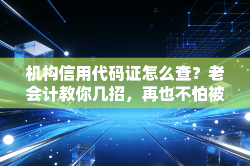 机构信用代码证怎么查?老会计教你几招,再也不怕被皮包公司忽悠