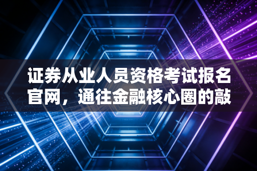 证券从业人员资格考试报名官网，通往金融核心圈的敲门砖，一位资深注会眼中的入行第一证