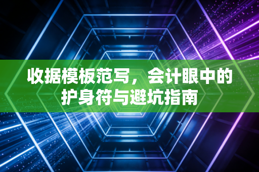 收据模板范写,会计眼中的护身符与避坑指南