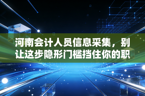河南会计人员信息采集，别让这步隐形门槛挡住你的职业晋升路