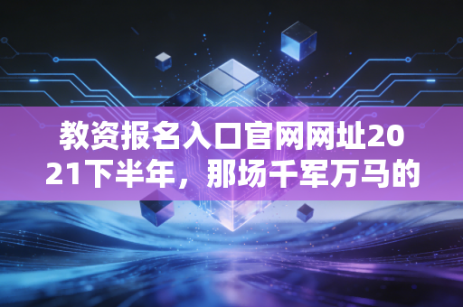 教资报名入口官网网址2021下半年，那场千军万马的考试记忆与职业启示