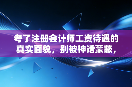 考了注册会计师工资待遇的真实面貌，别被神话蒙蔽，也别低估它的含金量