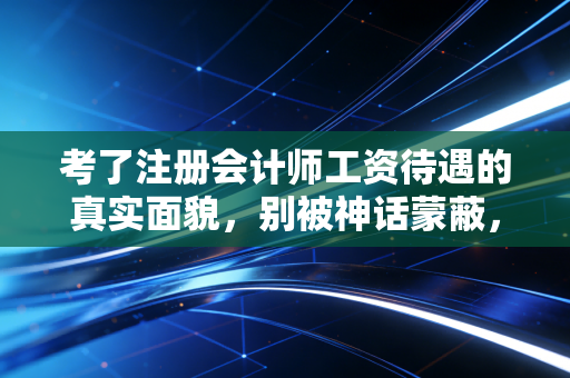 考了注册会计师工资待遇的真实面貌，别被神话蒙蔽，也别低估它的含金量