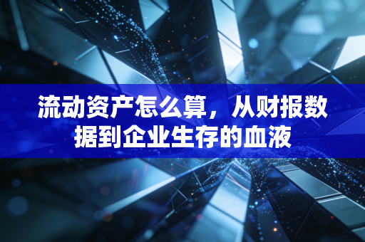 流动资产怎么算，从财报数据到企业生存的血液