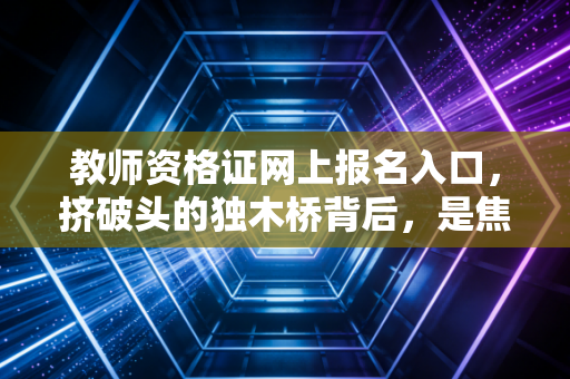 教师资格证网上报名入口,挤破头的独木桥背后,是焦虑还是希望?