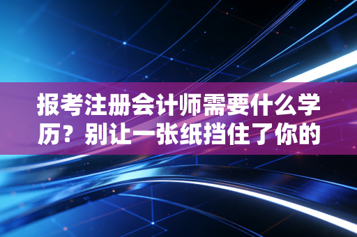 报考注册会计师需要什么学历？别让一张纸挡住了你的进阶之路