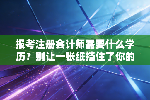报考注册会计师需要什么学历？别让一张纸挡住了你的进阶之路