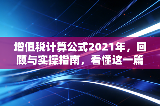 增值税计算公式2021年，回顾与实操指南，看懂这一篇就够了