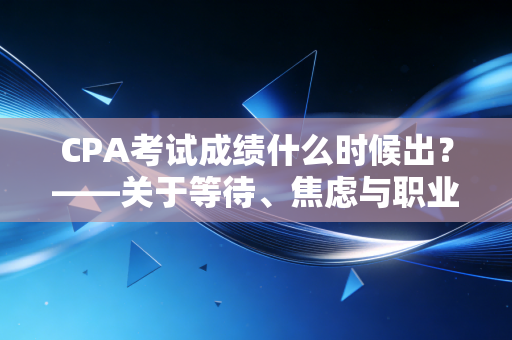 CPA考试成绩什么时候出？——关于等待、焦虑与职业救赎的深度对话