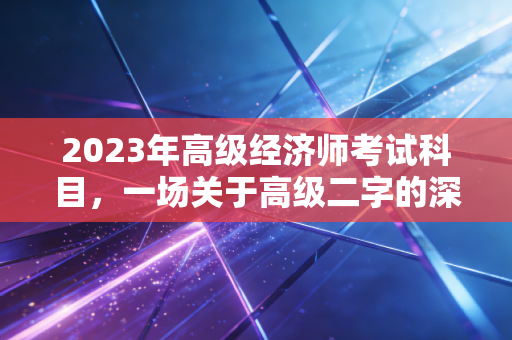 2023年高级经济师考试科目，一场关于高级二字的深度博弈