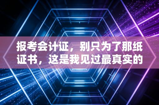 报考会计证，别只为了那纸证书，这是我见过最真实的入行建议