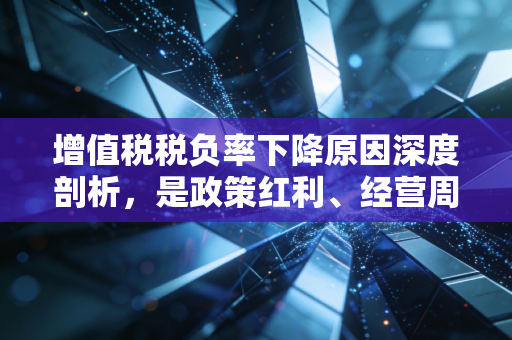 增值税税负率下降原因深度剖析，是政策红利、经营周期还是财务危机？