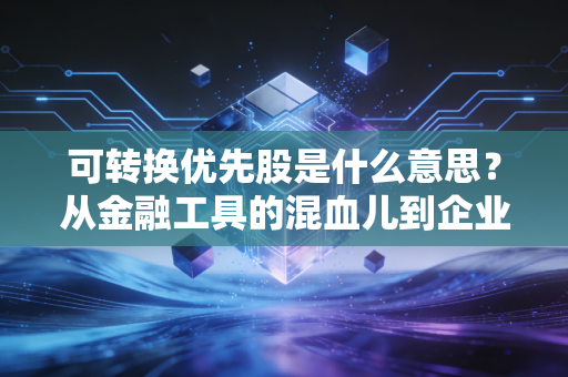 可转换优先股是什么意思？从金融工具的混血儿到企业融资的杀手锏