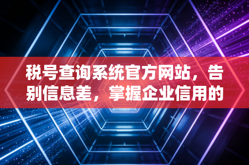 税号查询系统官方网站，告别信息差，掌握企业信用的第一把钥匙