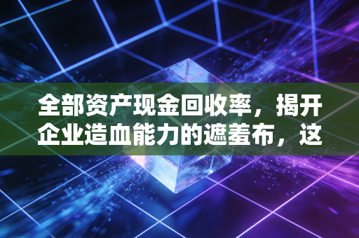 全部资产现金回收率，揭开企业造血能力的遮羞布，这才是真正的财务试金石