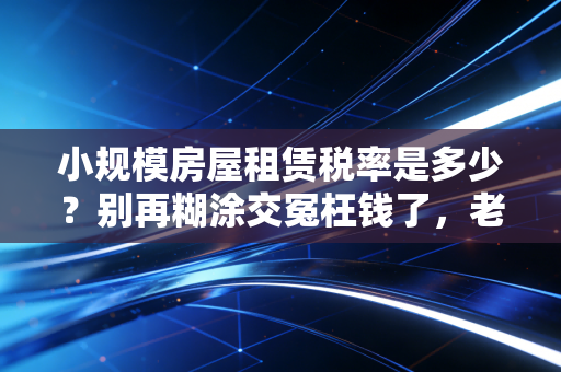 小规模房屋租赁税率是多少？别再糊涂交冤枉钱了，老会计带你算细账