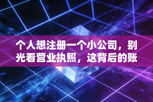 个人想注册一个小公司，别光看营业执照，这背后的账你得算清楚