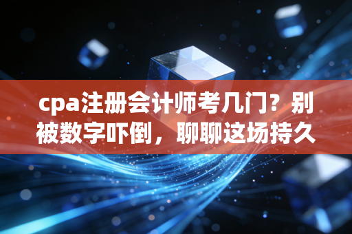 cpa注册会计师考几门？别被数字吓倒，聊聊这场持久战的真实模样