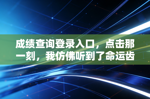 成绩查询登录入口，点击那一刻，我仿佛听到了命运齿轮转动的声音