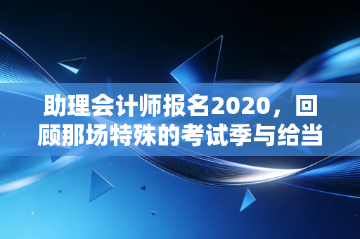 助理会计师报名2020，回顾那场特殊的考试季与给当下考生的启示