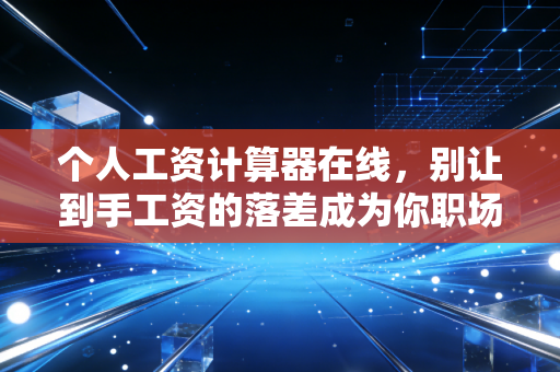 个人工资计算器在线，别让到手工资的落差成为你职场焦虑的根源，CPA教你读懂工资条背后的秘密