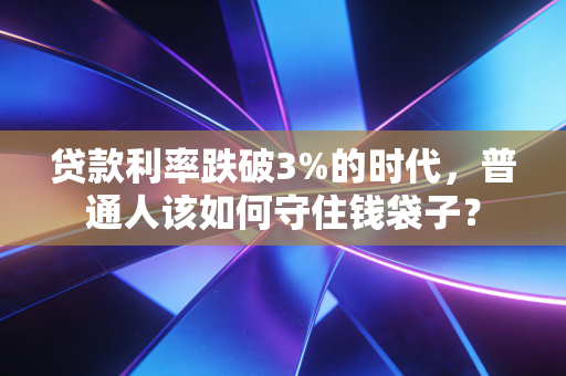 贷款利率跌破3%的时代，普通人该如何守住钱袋子？
