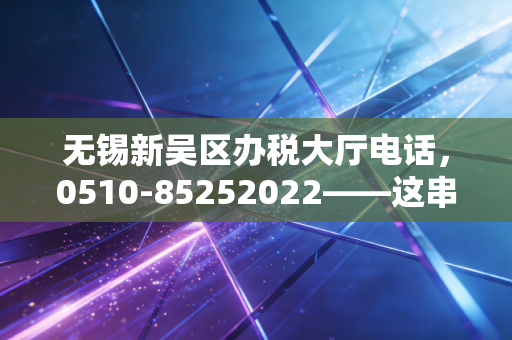无锡新吴区办税大厅电话，0510-85252022——这串数字背后的焦虑、温情与生存指南